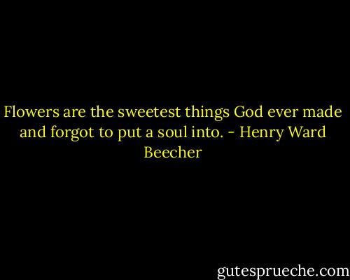 Flowers are the sweetest things God ever made and forgot to put a soul into. - Henry Ward Beecher