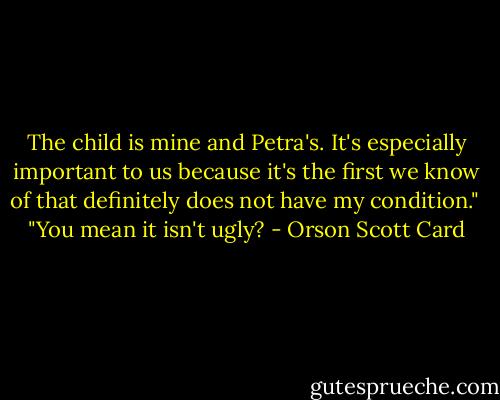 The child is mine and Petra's. It's especially important to us because it's the first we know of that definitely does not have my condition." <br />"You mean it isn't ugly? - Orson Scott Card
