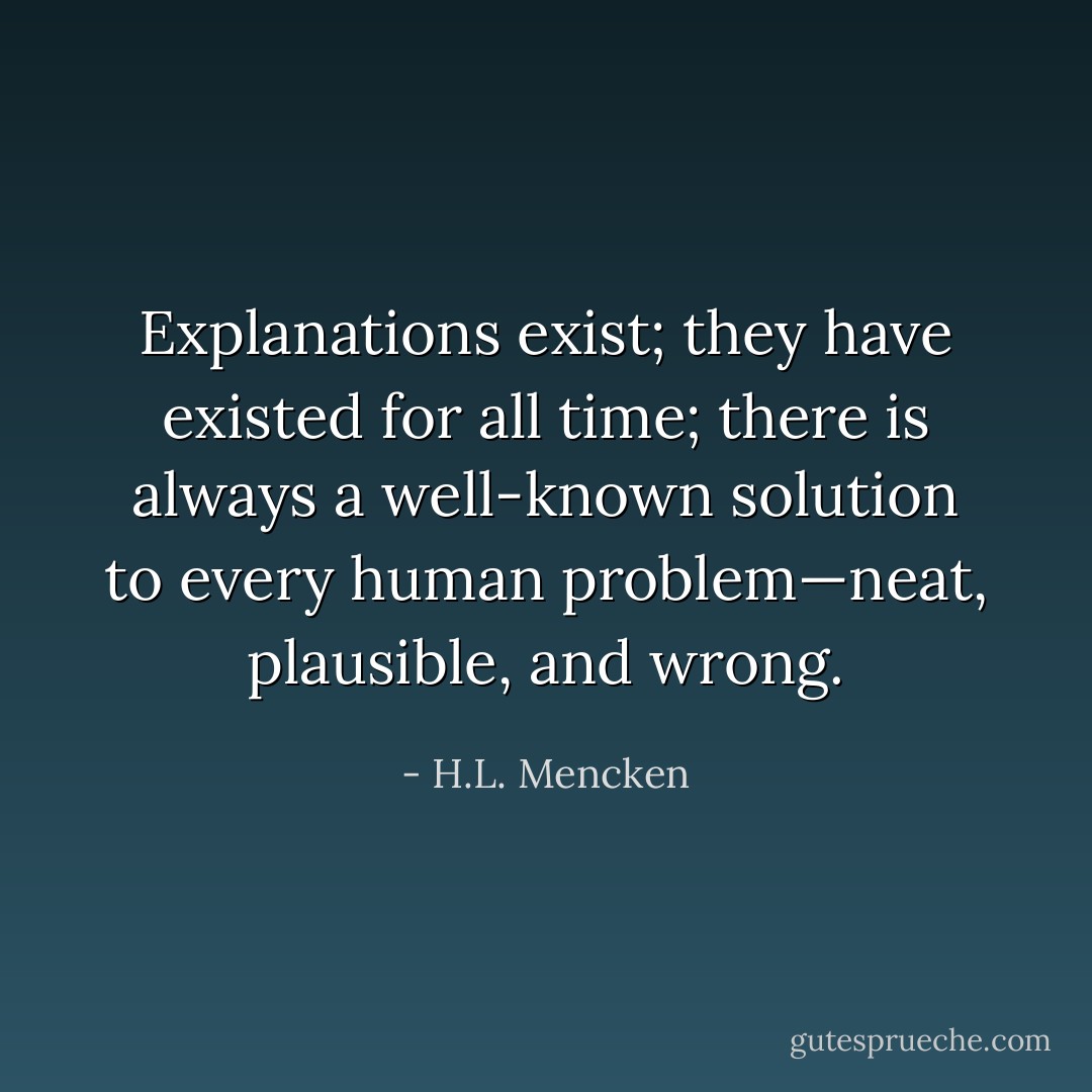 Explanations exist; they have existed for all time; there is always a well-known solution to every human problem—neat, plausible, and wrong. - H.L. Mencken