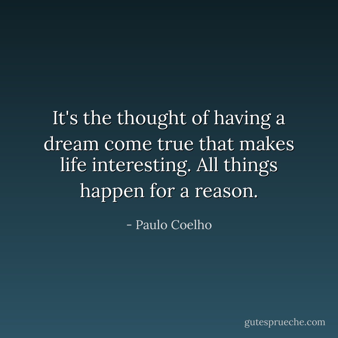 It's the thought of having a dream come true that makes life interesting. All things happen for a reason. - Paulo Coelho