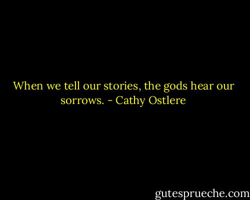 When we tell our stories, the gods hear our sorrows. - Cathy Ostlere