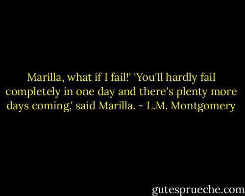 Marilla, what if I fail!'<br />'You'll hardly fail completely in one day and there's plenty more days coming,' said Marilla. - L.M. Montgomery