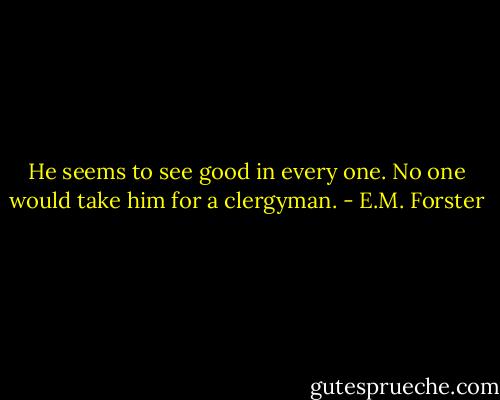 He seems to see good in every one. No one would take him for a clergyman. - E.M. Forster