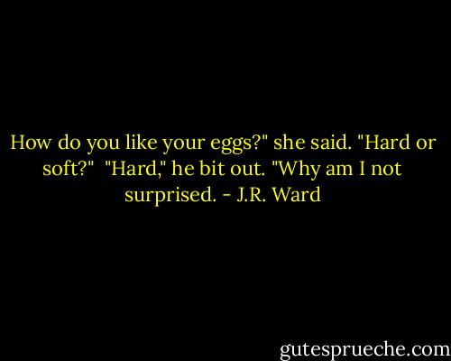 How do you like your eggs?" she said. "Hard or soft?"<br /><br />"Hard," he bit out. "Why am I not surprised. - J.R. Ward