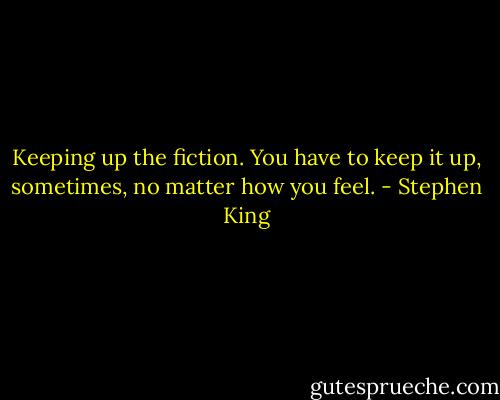 Keeping up the fiction. You have to keep it up, sometimes, no matter how you feel. - Stephen King