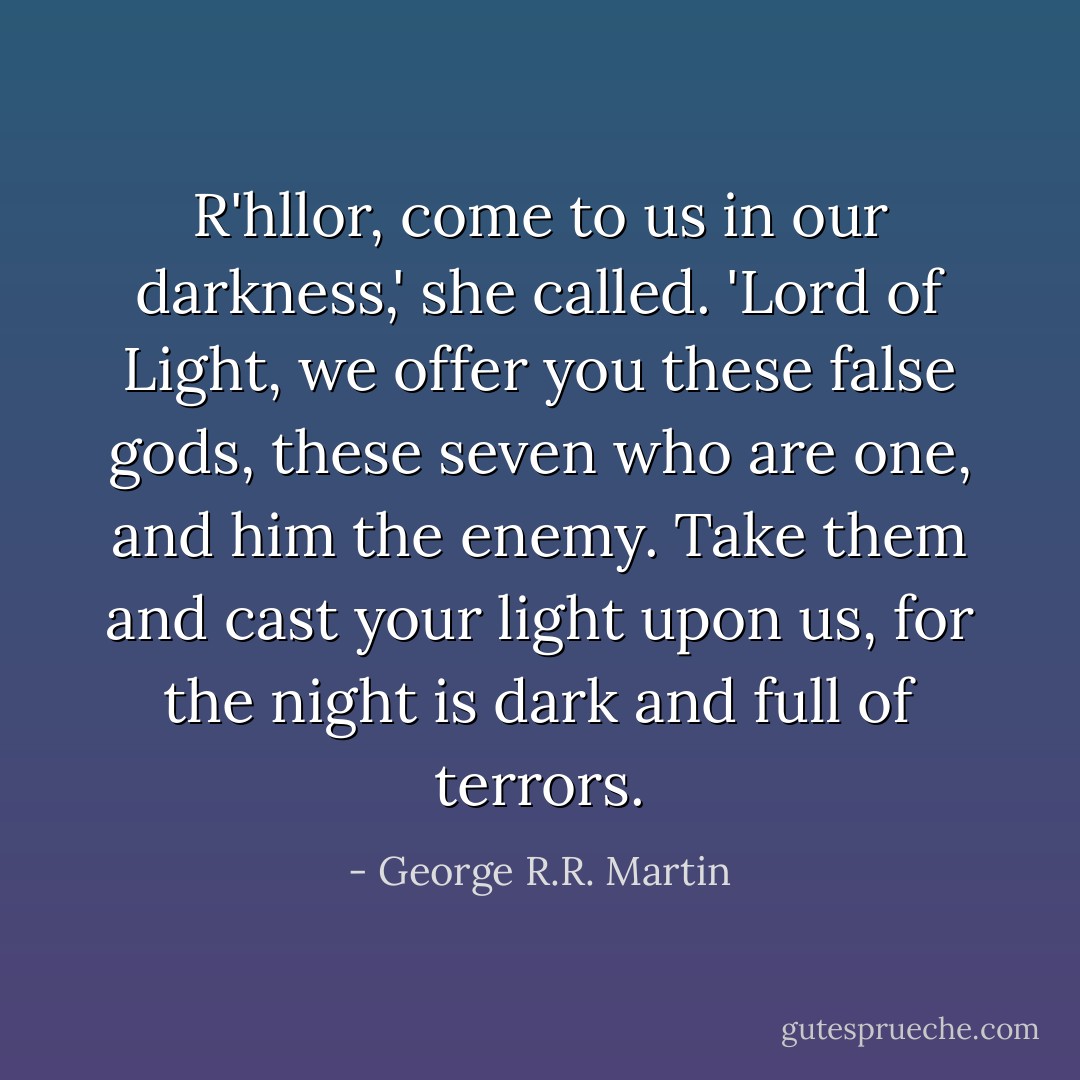 R'hllor, come to us in our darkness,' she called. 'Lord of Light, we offer you these false gods, these seven who are one, and him the enemy. Take them and cast your light upon us, for the night is dark and full of terrors. - George R.R. Martin