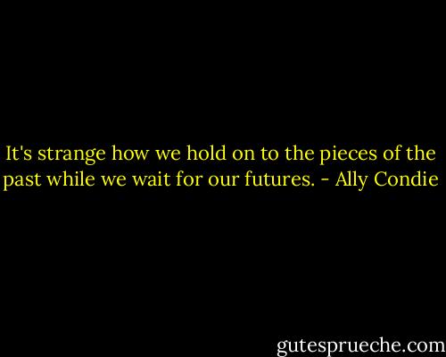 It's strange how we hold on to the pieces of the past while we wait for our futures. - Ally Condie