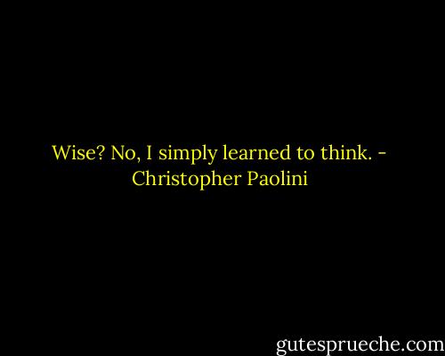 Wise? No, I simply learned to think. - Christopher Paolini