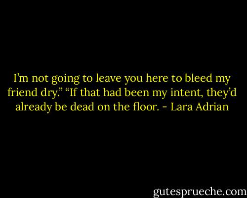 I’m not going to leave you here to bleed my friend dry.”<br />“If that had been my intent, they’d already be dead on the floor. - Lara Adrian