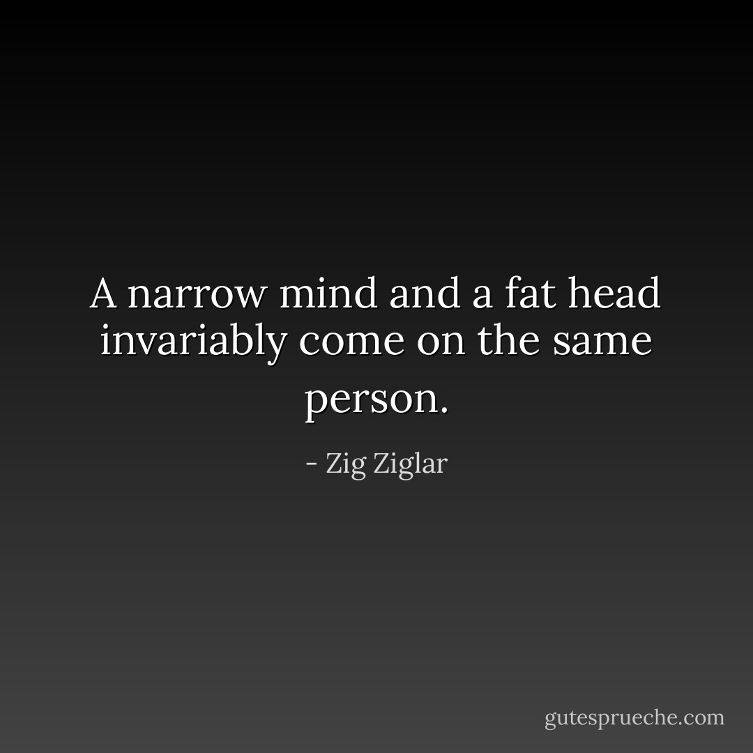 A narrow mind and a fat head invariably come on the same person. - Zig Ziglar