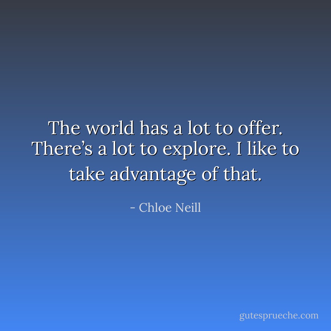 The world has a lot to offer. There’s a lot to explore. I like to take advantage of that. - Chloe Neill