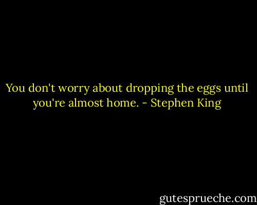 You don't worry about dropping the eggs until you're almost home. - Stephen King