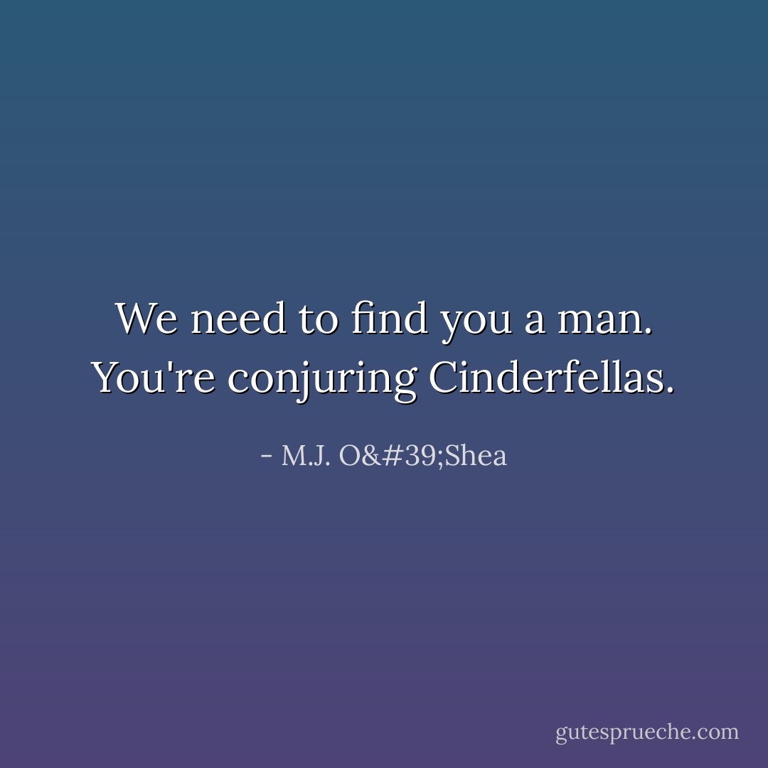 We need to find you a man. You're conjuring Cinderfellas. - M.J. O'Shea