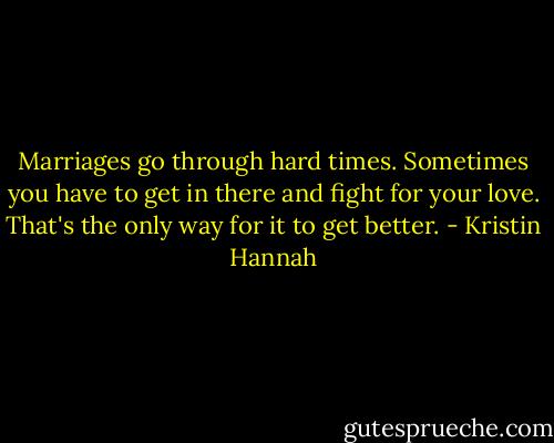 Marriages go through hard times. Sometimes you have to get in there and fight for your love. That's the only way for it to get better. - Kristin Hannah