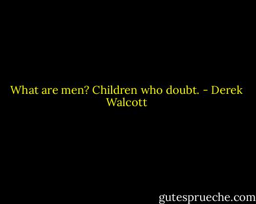 What are men? Children who doubt. - Derek Walcott