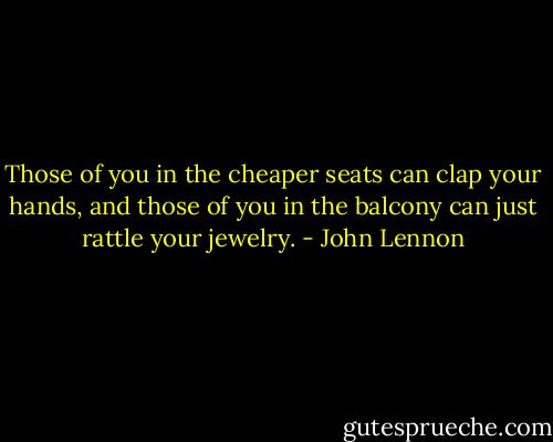 Those of you in the cheaper seats can clap your hands, and those of you in the balcony can just rattle your jewelry. - John Lennon