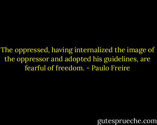 The oppressed, having internalized the image of the oppressor and adopted his guidelines, are fearful of freedom. - Paulo Freire