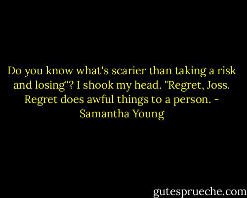 Do you know what's scarier than taking a risk and losing"?<br />I shook my head.<br />"Regret, Joss. Regret does awful things to a person. - Samantha Young