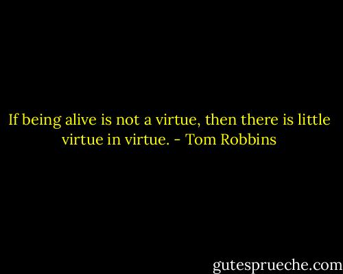 If being alive is not a virtue, then there is little virtue in virtue. - Tom Robbins
