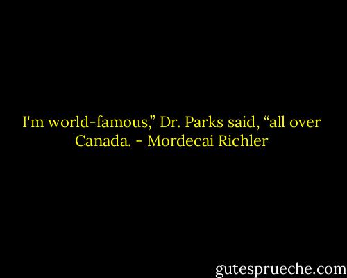 I'm world-famous,” Dr. Parks said, “all over Canada. - Mordecai Richler