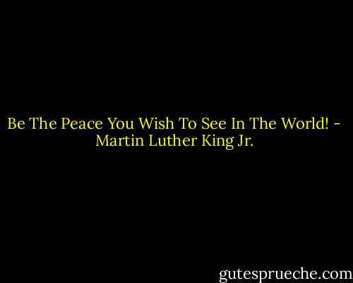 Be The Peace You Wish To See In The World! - Martin Luther King Jr.