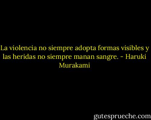 La violencia no siempre adopta formas visibles y las heridas no siempre manan sangre. - Haruki Murakami