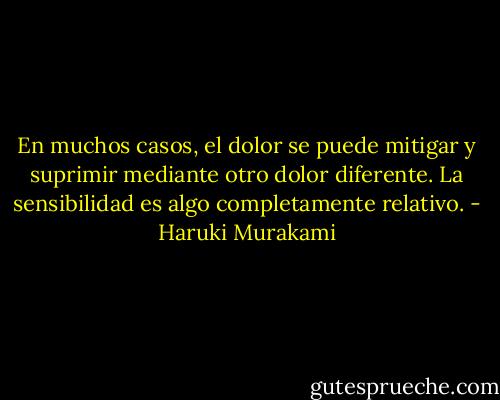 En muchos casos, el dolor se puede mitigar y suprimir mediante otro dolor diferente. La sensibilidad es algo completamente relativo. - Haruki Murakami