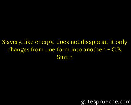 Slavery, like energy, does not disappear; it only changes from one form into another. - C.B. Smith