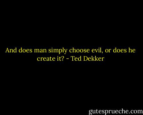 And does man simply choose evil, or does he create it? - Ted Dekker
