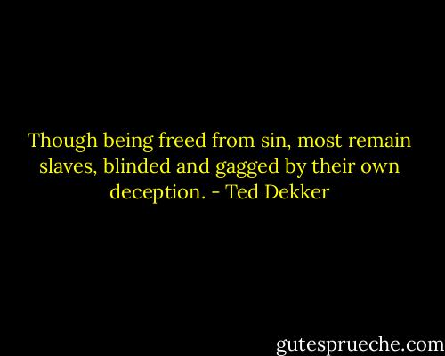 Though being freed from sin, most remain slaves, blinded and gagged by their own deception. - Ted Dekker