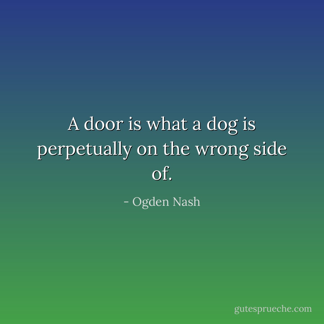 A door is what a dog is perpetually on the wrong side of. - Ogden Nash