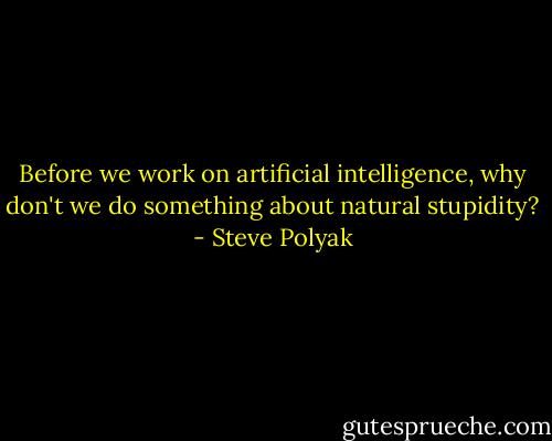 Before we work on artificial intelligence, why don't we do something about natural stupidity? - Steve Polyak