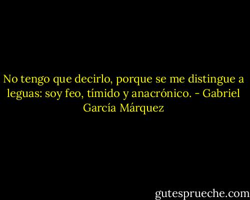 No tengo que decirlo, porque se me distingue a leguas: soy feo, tímido y anacrónico. - Gabriel García Márquez