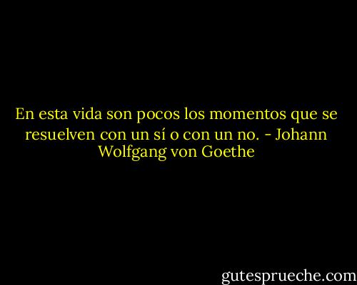 En esta vida son pocos los momentos que se resuelven con un sí o con un no. - Johann Wolfgang von Goethe