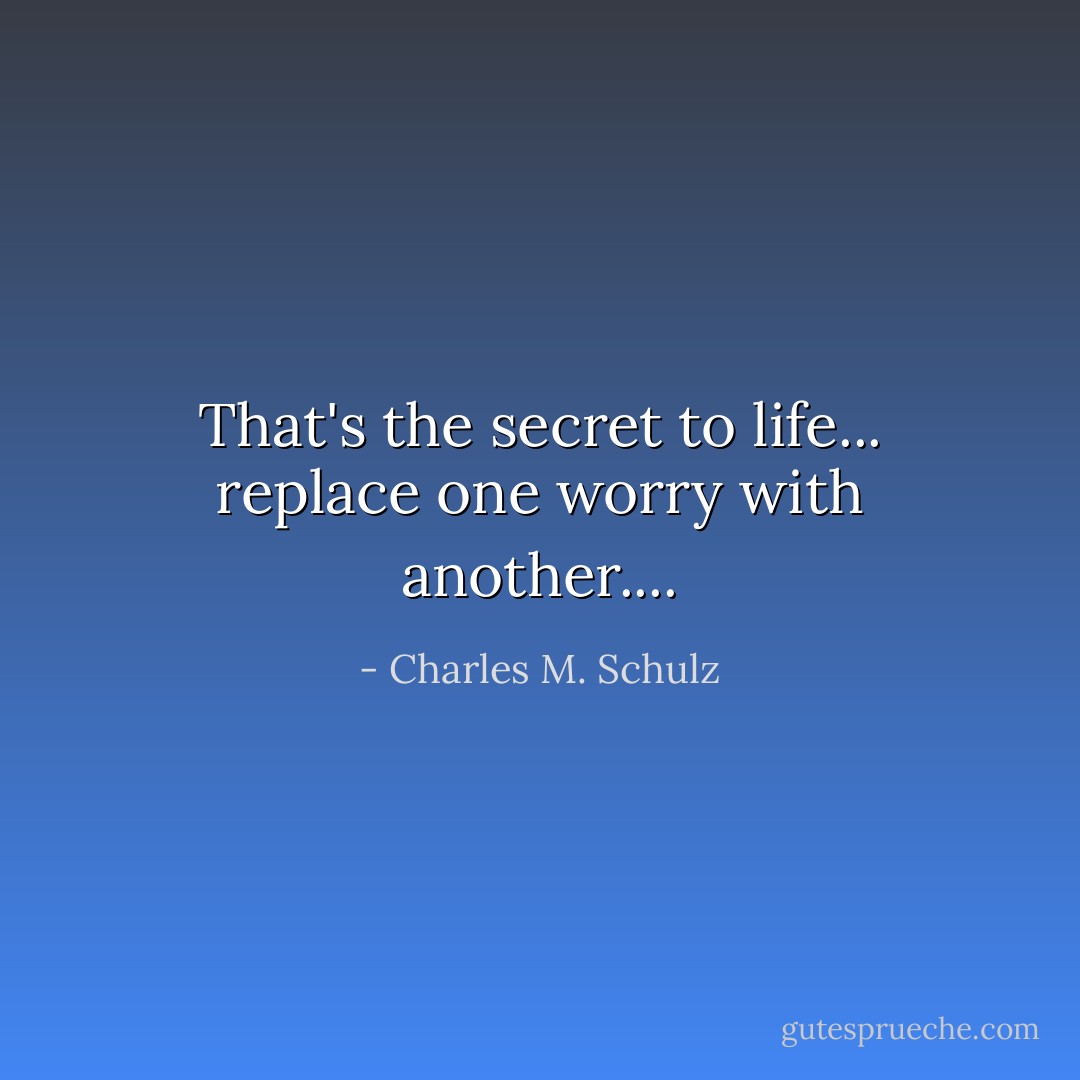 That's the secret to life... replace one worry with another.... - Charles M. Schulz