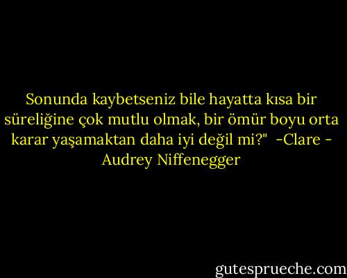 Sonunda kaybetseniz bile hayatta kısa bir süreliğine çok mutlu olmak, bir ömür boyu orta karar yaşamaktan daha iyi değil mi?"<br /><br />-Clare - Audrey Niffenegger