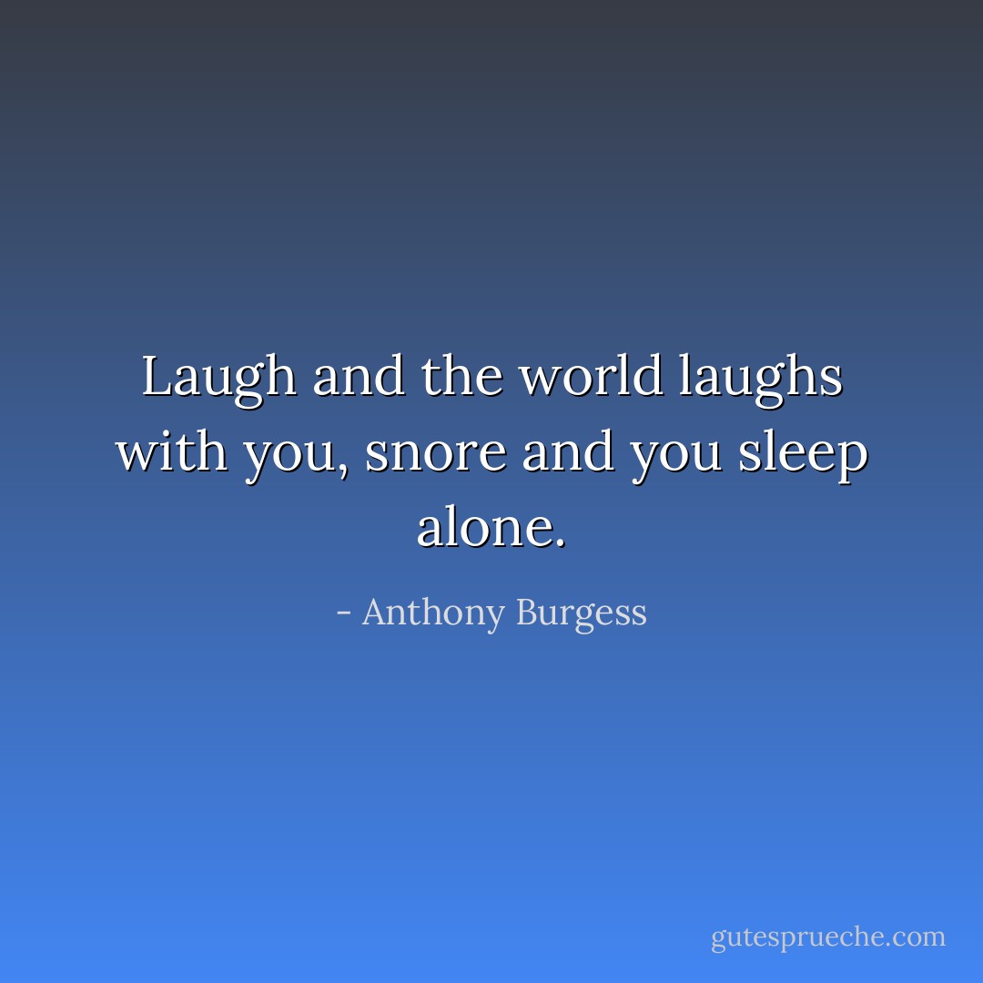 Laugh and the world laughs with you, snore and you sleep alone. - Anthony Burgess