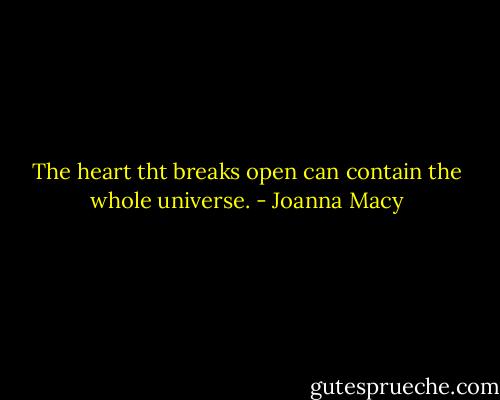The heart tht breaks open can contain the whole universe. - Joanna Macy