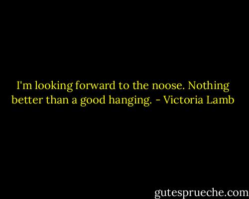 I'm looking forward to the noose. Nothing better than a good hanging. - Victoria Lamb
