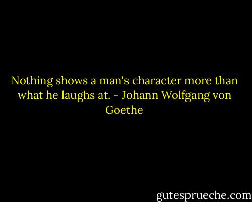 Nothing shows a man's character more than what he laughs at. - Johann Wolfgang von Goethe