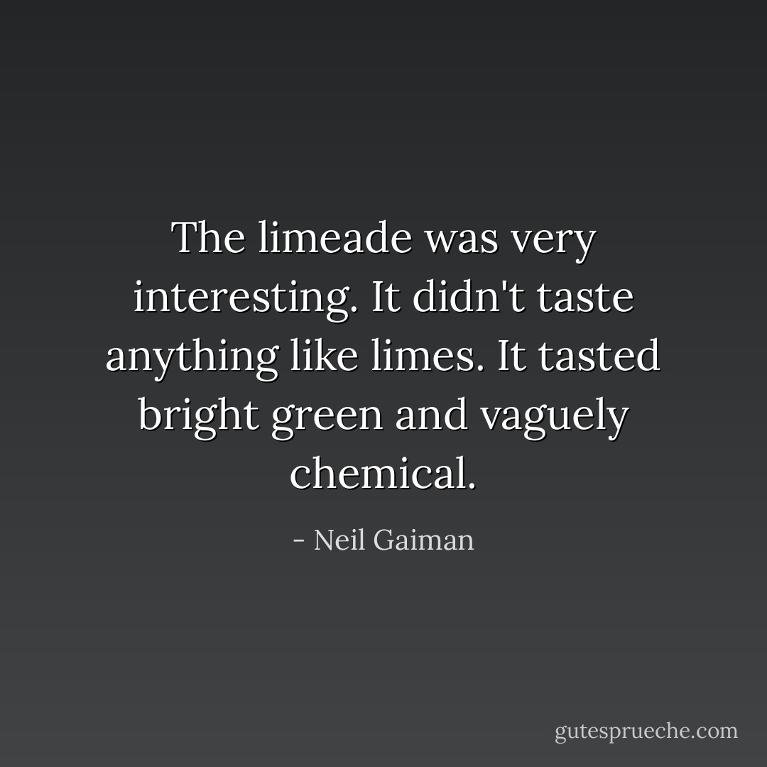 The limeade was very interesting. It didn't taste anything like limes. It tasted bright green and vaguely chemical. - Neil Gaiman