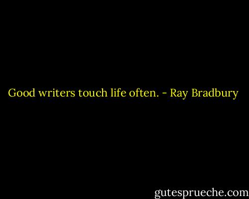 Good writers touch life often. - Ray Bradbury