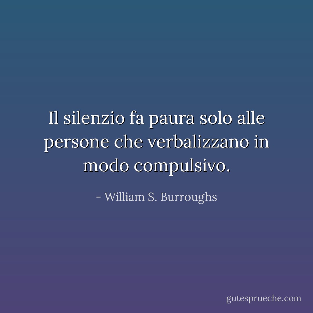 Il silenzio fa paura solo alle persone che verbalizzano in modo compulsivo. - William S. Burroughs