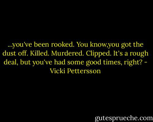 ...you've been rooked. You know,you got the dust off. Killed. Murdered. Clipped. It's a rough deal, but you've had some good times, right? - Vicki Pettersson