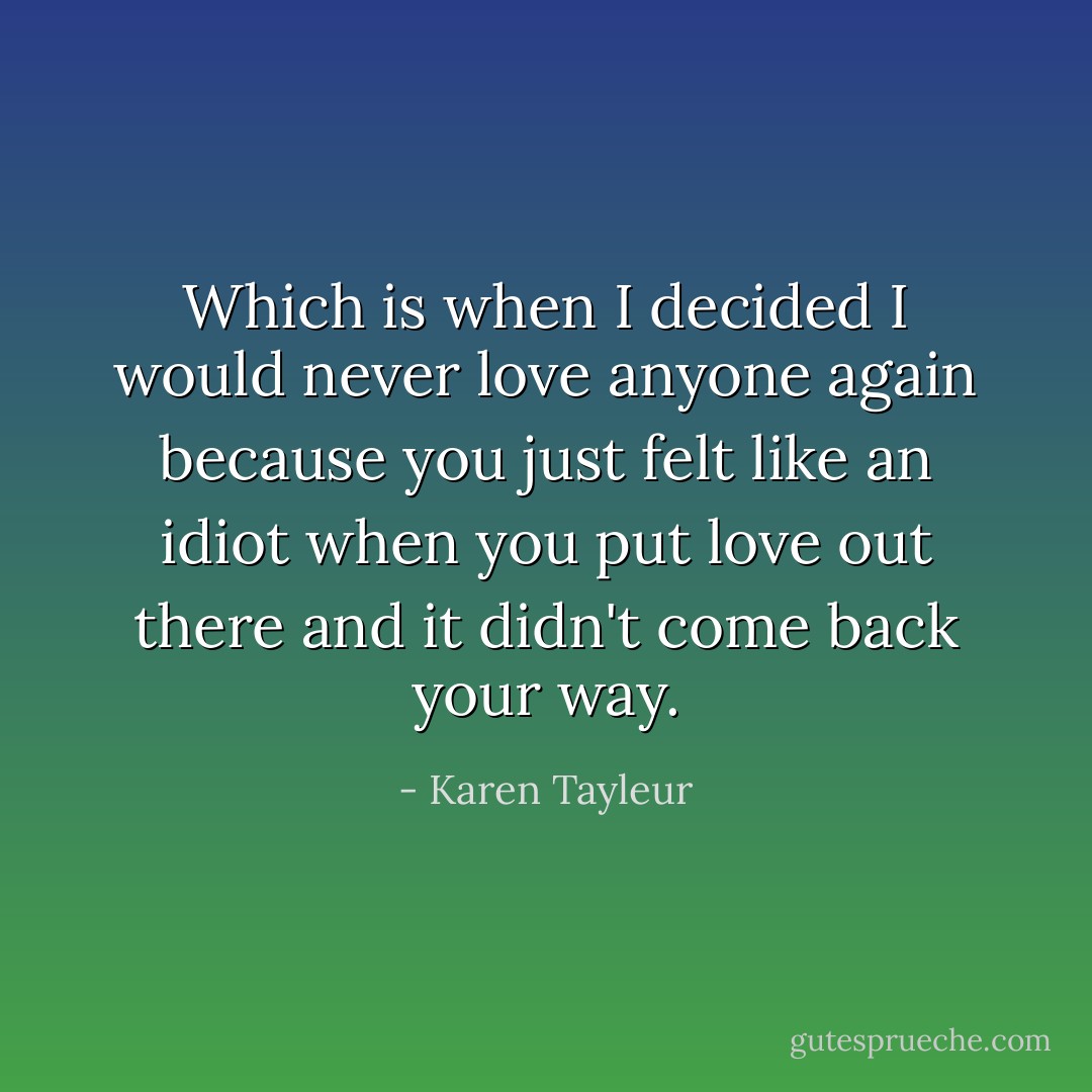 Which is when I decided I would never love anyone again because you just felt like an idiot when you put love out there and it didn't come back your way. - Karen Tayleur