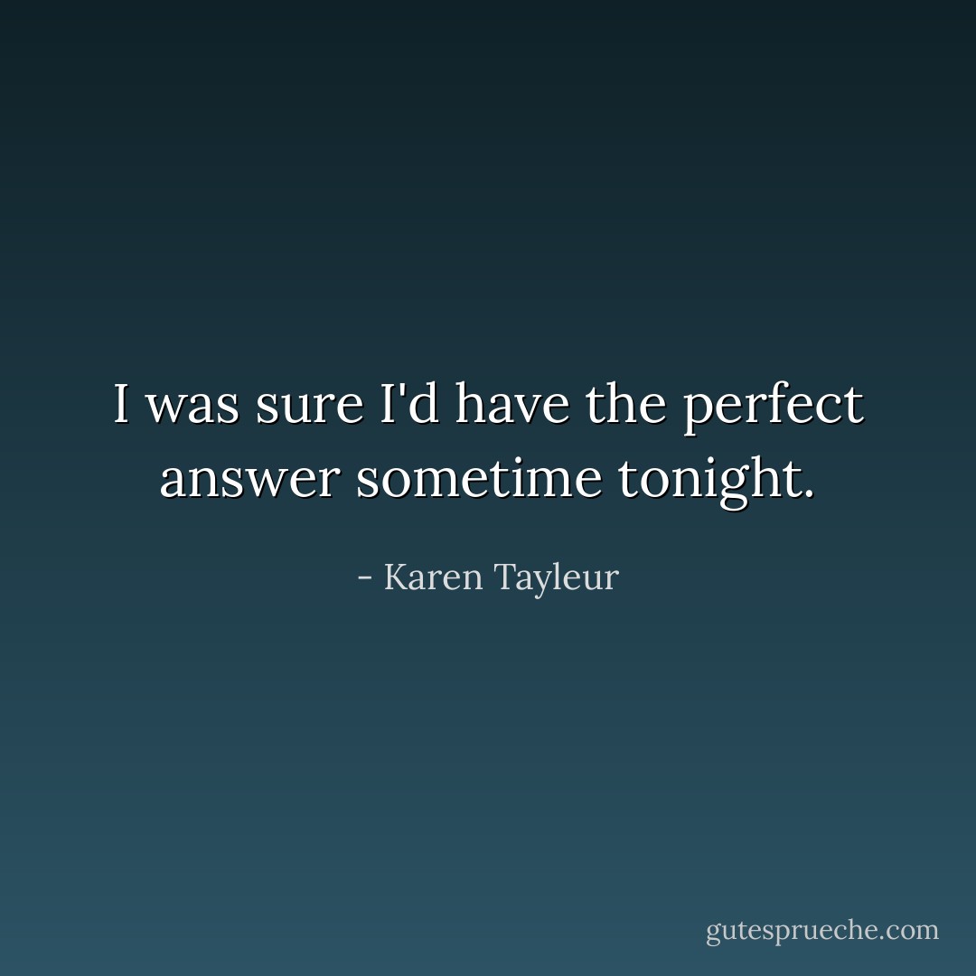 I was sure I'd have the perfect answer sometime tonight. - Karen Tayleur