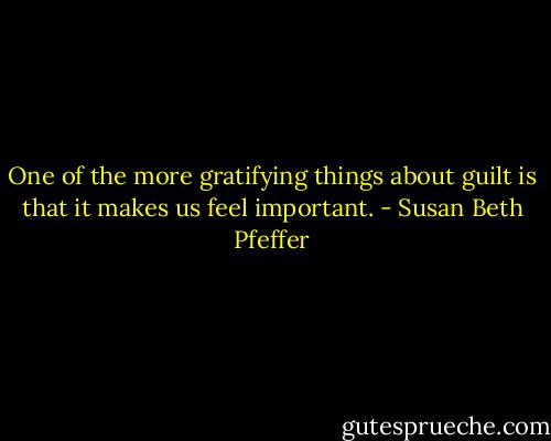 One of the more gratifying things about guilt is that it makes us feel important. - Susan Beth Pfeffer