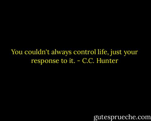You couldn't always control life, just your response to it. - C.C. Hunter