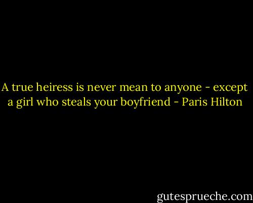 A true heiress is never mean to anyone - except a girl who steals your boyfriend - Paris Hilton