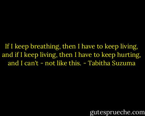 If I keep breathing, then I have to keep living, and if I keep living, then I have to keep hurting, and I can't - not like this. - Tabitha Suzuma